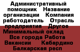 Административный помощник › Название организации ­ Компания-работодатель › Отрасль предприятия ­ Другое › Минимальный оклад ­ 1 - Все города Работа » Вакансии   . Кабардино-Балкарская респ.